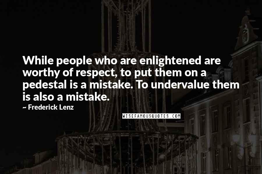 Frederick Lenz Quotes: While people who are enlightened are worthy of respect, to put them on a pedestal is a mistake. To undervalue them is also a mistake.