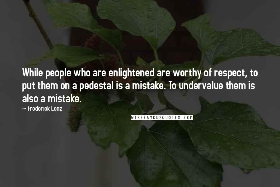 Frederick Lenz Quotes: While people who are enlightened are worthy of respect, to put them on a pedestal is a mistake. To undervalue them is also a mistake.