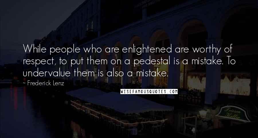 Frederick Lenz Quotes: While people who are enlightened are worthy of respect, to put them on a pedestal is a mistake. To undervalue them is also a mistake.
