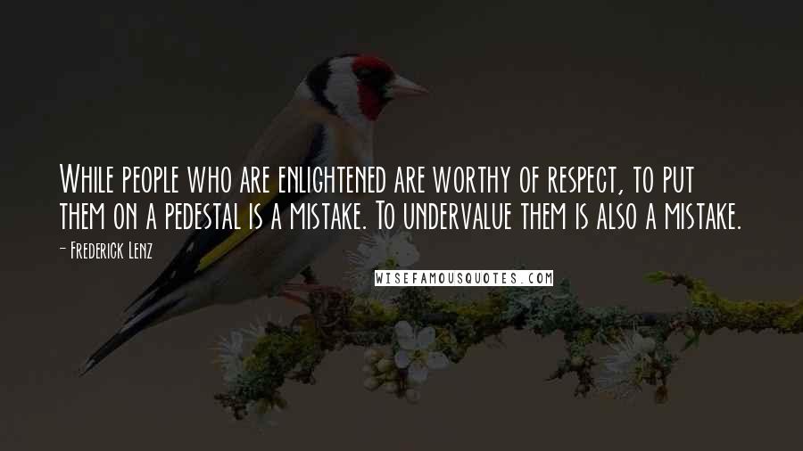 Frederick Lenz Quotes: While people who are enlightened are worthy of respect, to put them on a pedestal is a mistake. To undervalue them is also a mistake.
