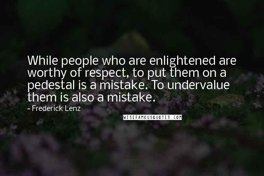 Frederick Lenz Quotes: While people who are enlightened are worthy of respect, to put them on a pedestal is a mistake. To undervalue them is also a mistake.