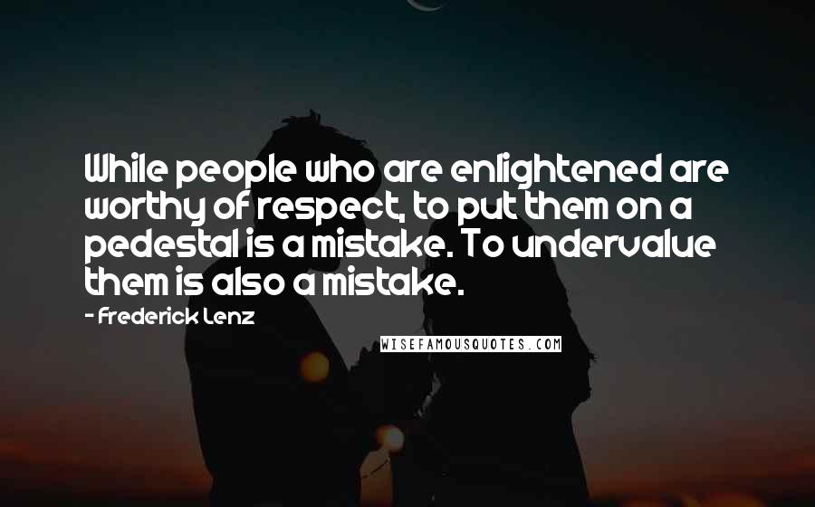 Frederick Lenz Quotes: While people who are enlightened are worthy of respect, to put them on a pedestal is a mistake. To undervalue them is also a mistake.