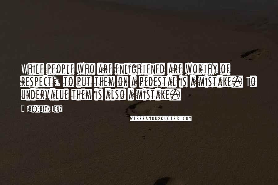 Frederick Lenz Quotes: While people who are enlightened are worthy of respect, to put them on a pedestal is a mistake. To undervalue them is also a mistake.