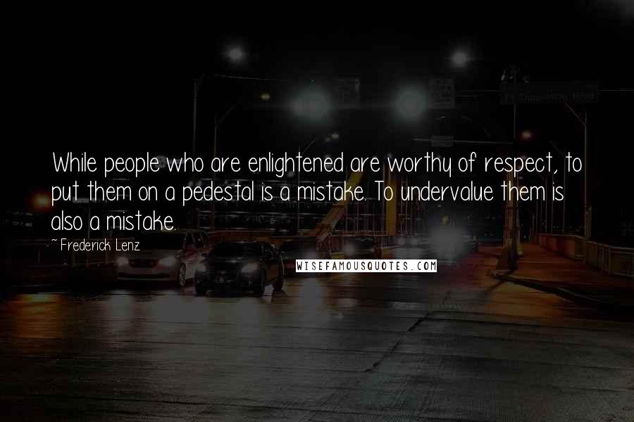 Frederick Lenz Quotes: While people who are enlightened are worthy of respect, to put them on a pedestal is a mistake. To undervalue them is also a mistake.