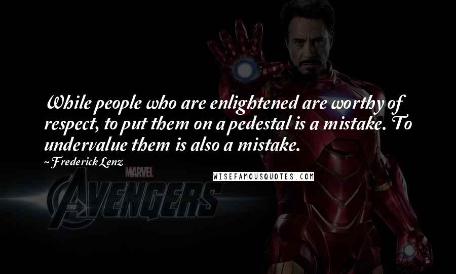 Frederick Lenz Quotes: While people who are enlightened are worthy of respect, to put them on a pedestal is a mistake. To undervalue them is also a mistake.