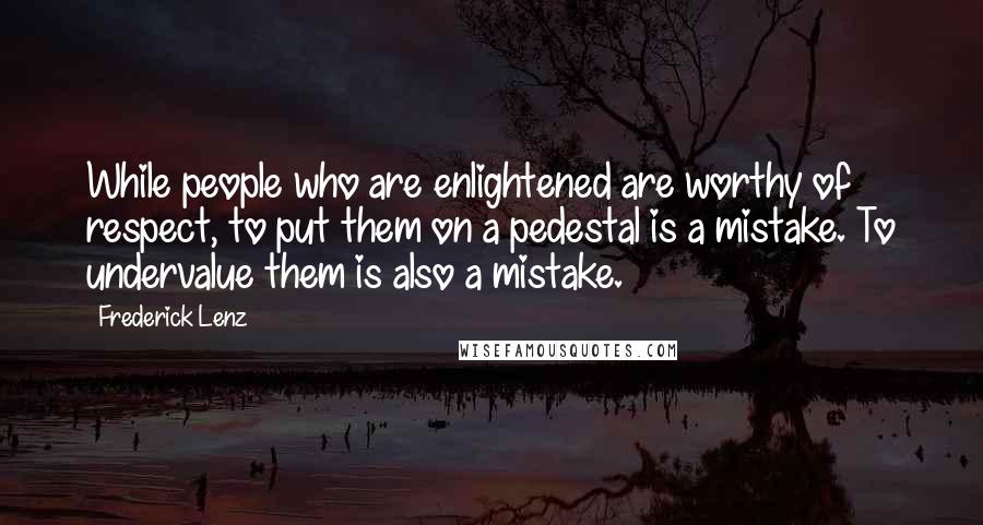 Frederick Lenz Quotes: While people who are enlightened are worthy of respect, to put them on a pedestal is a mistake. To undervalue them is also a mistake.