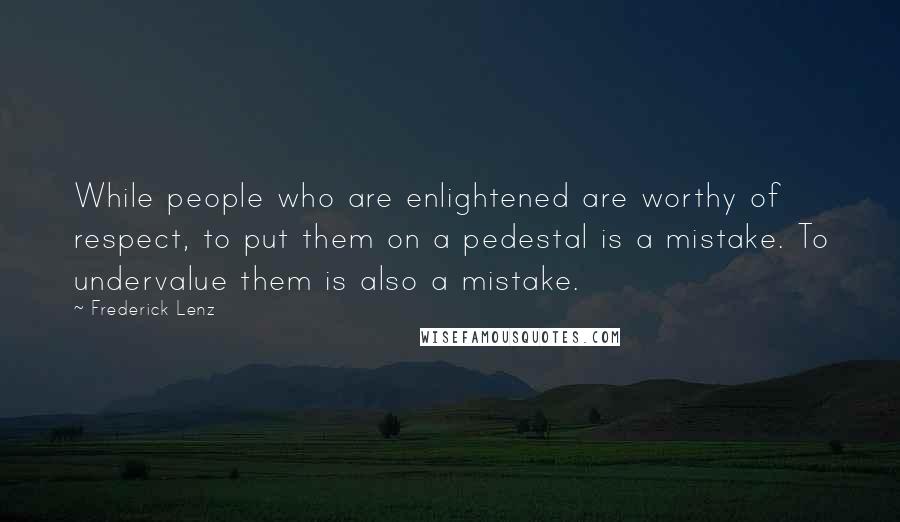 Frederick Lenz Quotes: While people who are enlightened are worthy of respect, to put them on a pedestal is a mistake. To undervalue them is also a mistake.