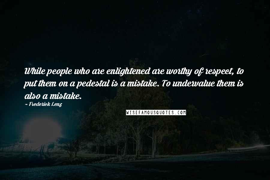 Frederick Lenz Quotes: While people who are enlightened are worthy of respect, to put them on a pedestal is a mistake. To undervalue them is also a mistake.