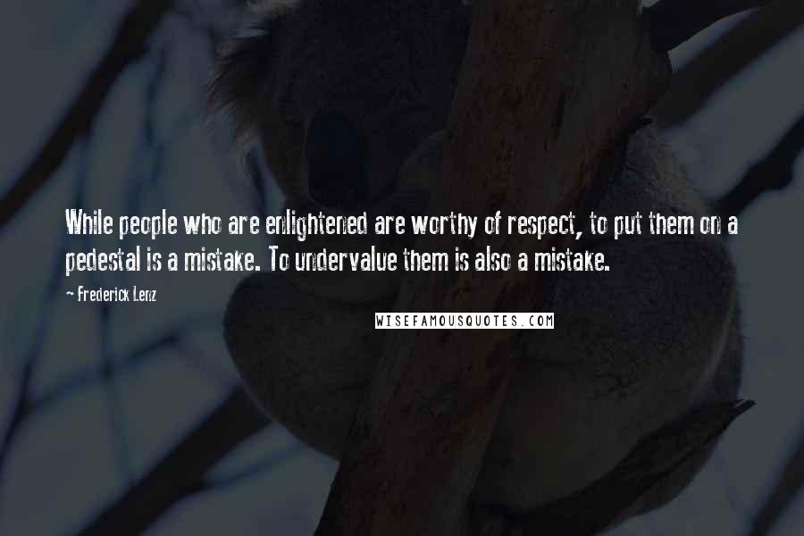 Frederick Lenz Quotes: While people who are enlightened are worthy of respect, to put them on a pedestal is a mistake. To undervalue them is also a mistake.