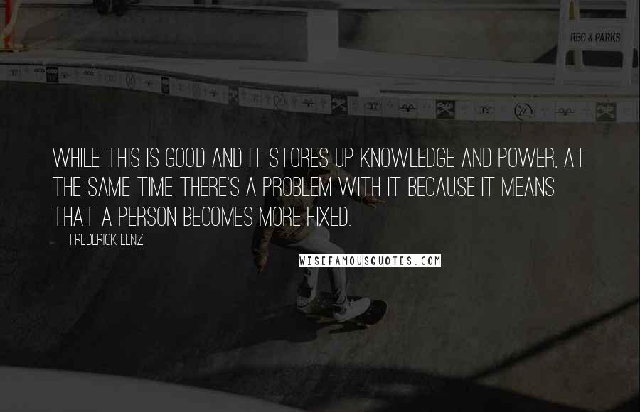 Frederick Lenz Quotes: While this is good and it stores up knowledge and power, at the same time there's a problem with it because it means that a person becomes more fixed.