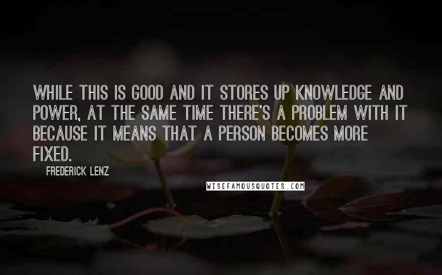 Frederick Lenz Quotes: While this is good and it stores up knowledge and power, at the same time there's a problem with it because it means that a person becomes more fixed.