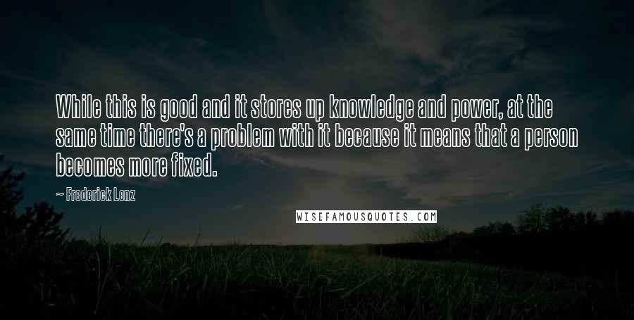 Frederick Lenz Quotes: While this is good and it stores up knowledge and power, at the same time there's a problem with it because it means that a person becomes more fixed.