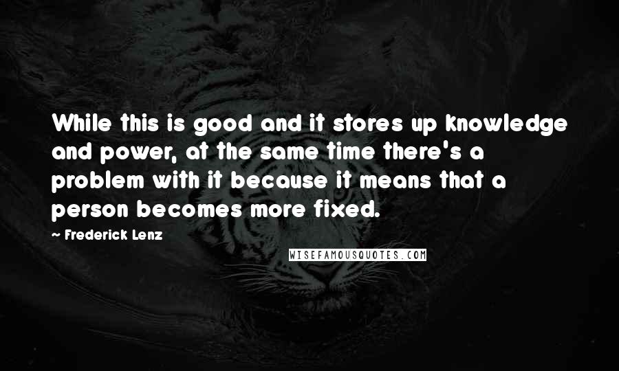 Frederick Lenz Quotes: While this is good and it stores up knowledge and power, at the same time there's a problem with it because it means that a person becomes more fixed.