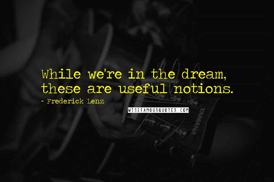 Frederick Lenz Quotes: While we're in the dream, these are useful notions.