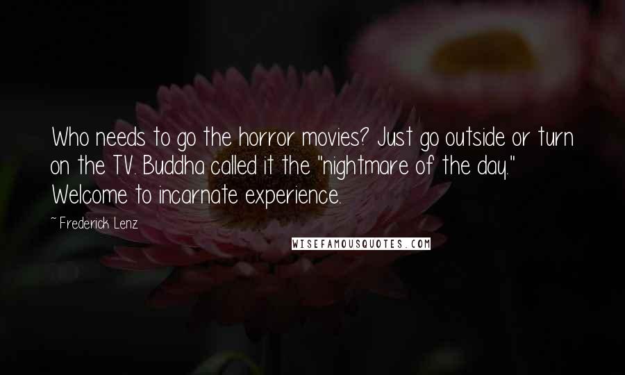 Frederick Lenz Quotes: Who needs to go the horror movies? Just go outside or turn on the TV. Buddha called it the "nightmare of the day." Welcome to incarnate experience.