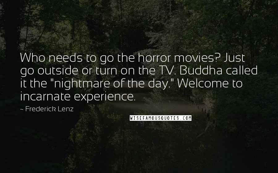 Frederick Lenz Quotes: Who needs to go the horror movies? Just go outside or turn on the TV. Buddha called it the "nightmare of the day." Welcome to incarnate experience.