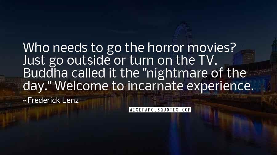 Frederick Lenz Quotes: Who needs to go the horror movies? Just go outside or turn on the TV. Buddha called it the "nightmare of the day." Welcome to incarnate experience.