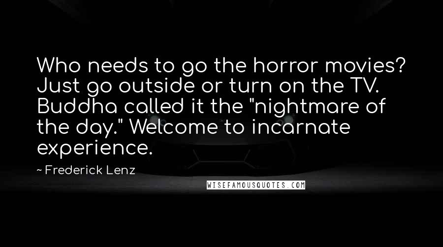 Frederick Lenz Quotes: Who needs to go the horror movies? Just go outside or turn on the TV. Buddha called it the "nightmare of the day." Welcome to incarnate experience.