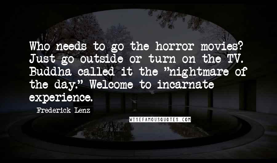 Frederick Lenz Quotes: Who needs to go the horror movies? Just go outside or turn on the TV. Buddha called it the "nightmare of the day." Welcome to incarnate experience.