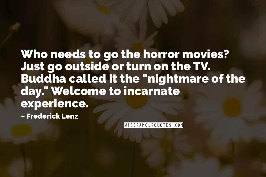 Frederick Lenz Quotes: Who needs to go the horror movies? Just go outside or turn on the TV. Buddha called it the "nightmare of the day." Welcome to incarnate experience.