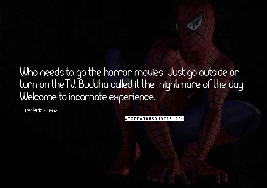 Frederick Lenz Quotes: Who needs to go the horror movies? Just go outside or turn on the TV. Buddha called it the "nightmare of the day." Welcome to incarnate experience.