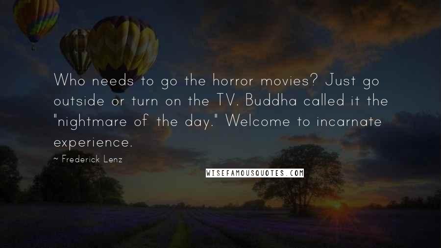 Frederick Lenz Quotes: Who needs to go the horror movies? Just go outside or turn on the TV. Buddha called it the "nightmare of the day." Welcome to incarnate experience.
