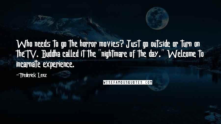 Frederick Lenz Quotes: Who needs to go the horror movies? Just go outside or turn on the TV. Buddha called it the "nightmare of the day." Welcome to incarnate experience.