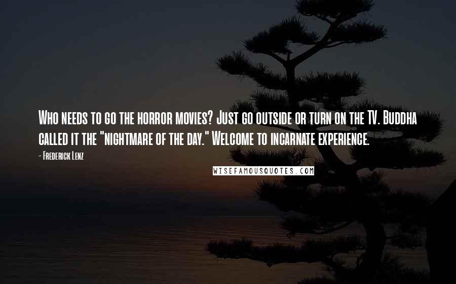 Frederick Lenz Quotes: Who needs to go the horror movies? Just go outside or turn on the TV. Buddha called it the "nightmare of the day." Welcome to incarnate experience.