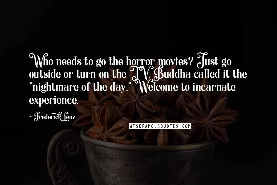 Frederick Lenz Quotes: Who needs to go the horror movies? Just go outside or turn on the TV. Buddha called it the "nightmare of the day." Welcome to incarnate experience.