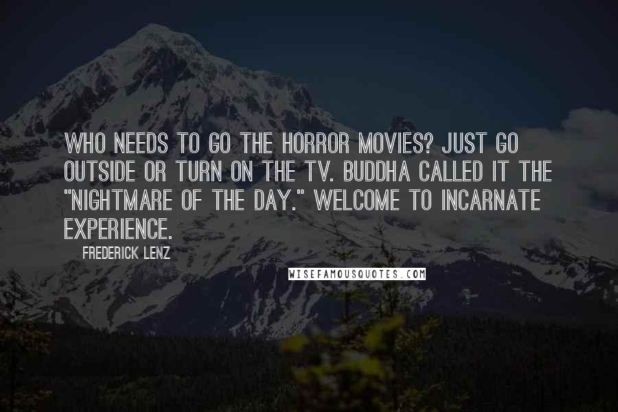 Frederick Lenz Quotes: Who needs to go the horror movies? Just go outside or turn on the TV. Buddha called it the "nightmare of the day." Welcome to incarnate experience.