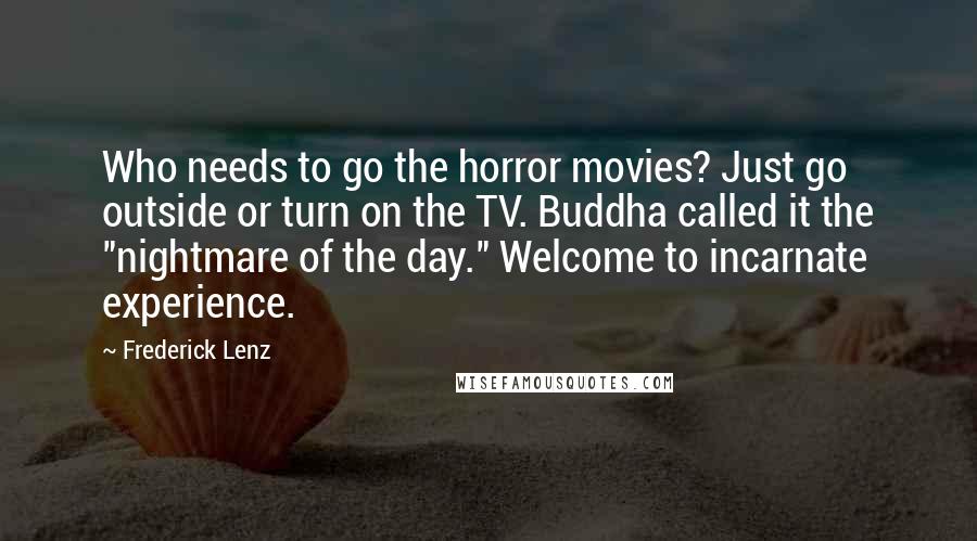 Frederick Lenz Quotes: Who needs to go the horror movies? Just go outside or turn on the TV. Buddha called it the "nightmare of the day." Welcome to incarnate experience.