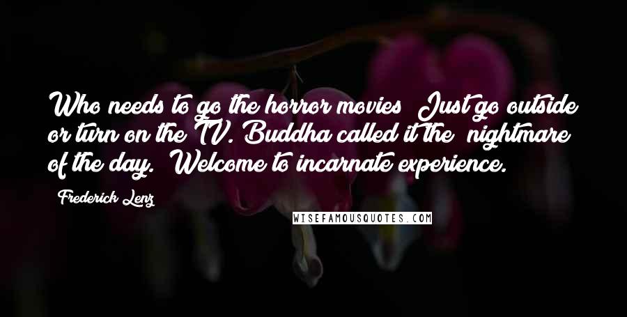 Frederick Lenz Quotes: Who needs to go the horror movies? Just go outside or turn on the TV. Buddha called it the "nightmare of the day." Welcome to incarnate experience.