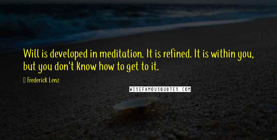 Frederick Lenz Quotes: Will is developed in meditation. It is refined. It is within you, but you don't know how to get to it.