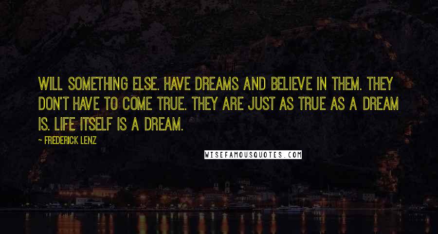 Frederick Lenz Quotes: Will something else. Have dreams and believe in them. They don't have to come true. They are just as true as a dream is. Life itself is a dream.