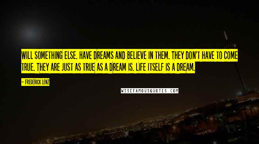 Frederick Lenz Quotes: Will something else. Have dreams and believe in them. They don't have to come true. They are just as true as a dream is. Life itself is a dream.