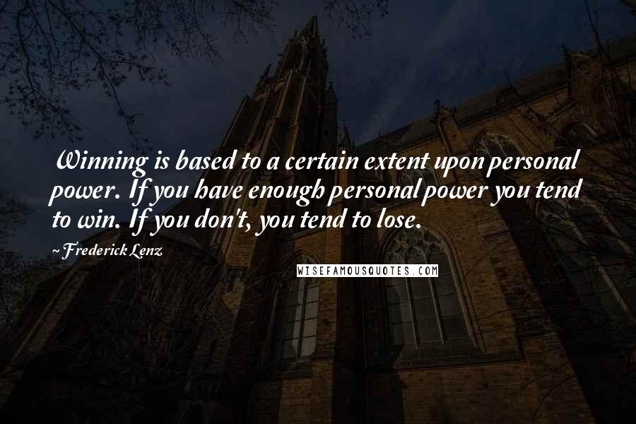 Frederick Lenz Quotes: Winning is based to a certain extent upon personal power. If you have enough personal power you tend to win. If you don't, you tend to lose.