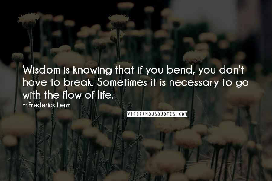Frederick Lenz Quotes: Wisdom is knowing that if you bend, you don't have to break. Sometimes it is necessary to go with the flow of life.