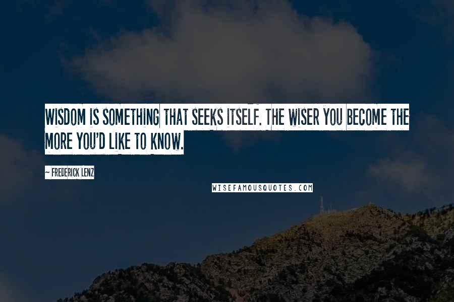 Frederick Lenz Quotes: Wisdom is something that seeks itself. The wiser you become the more you'd like to know.