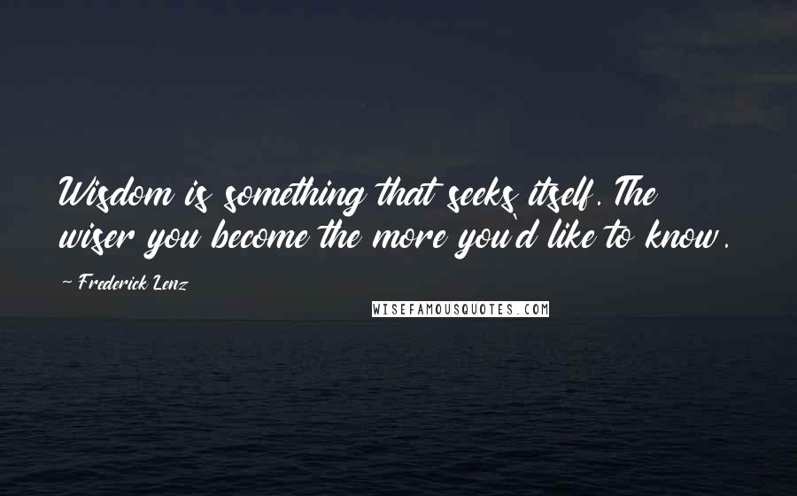 Frederick Lenz Quotes: Wisdom is something that seeks itself. The wiser you become the more you'd like to know.