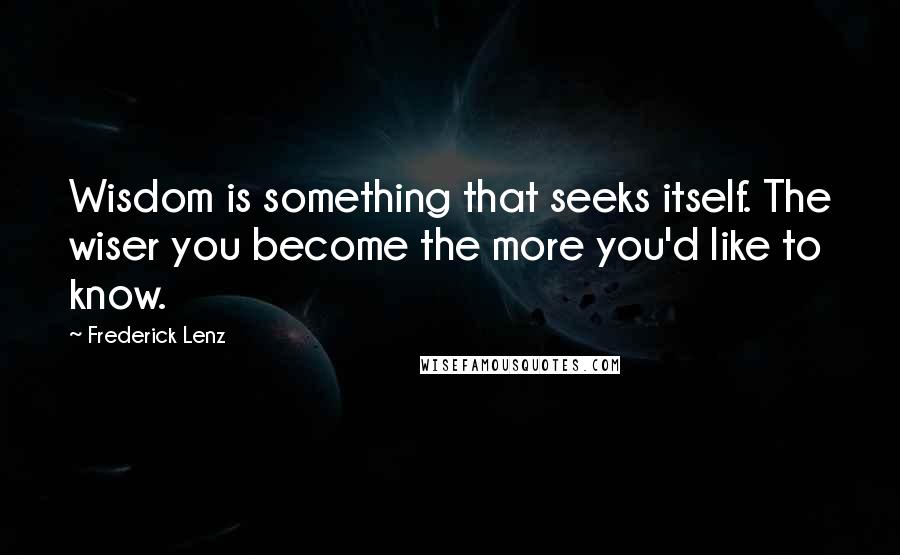 Frederick Lenz Quotes: Wisdom is something that seeks itself. The wiser you become the more you'd like to know.