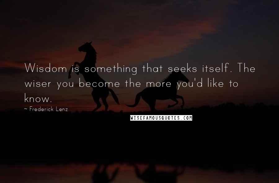 Frederick Lenz Quotes: Wisdom is something that seeks itself. The wiser you become the more you'd like to know.