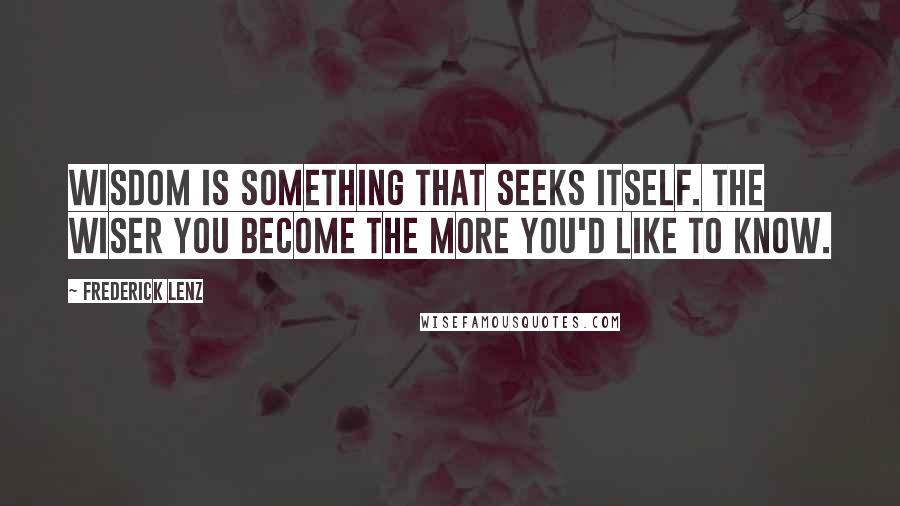 Frederick Lenz Quotes: Wisdom is something that seeks itself. The wiser you become the more you'd like to know.