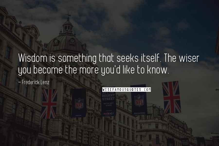 Frederick Lenz Quotes: Wisdom is something that seeks itself. The wiser you become the more you'd like to know.