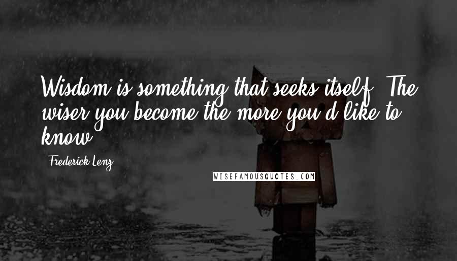 Frederick Lenz Quotes: Wisdom is something that seeks itself. The wiser you become the more you'd like to know.