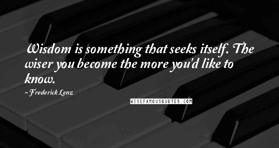 Frederick Lenz Quotes: Wisdom is something that seeks itself. The wiser you become the more you'd like to know.