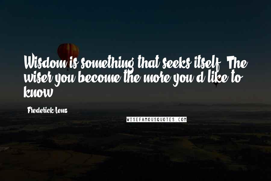 Frederick Lenz Quotes: Wisdom is something that seeks itself. The wiser you become the more you'd like to know.