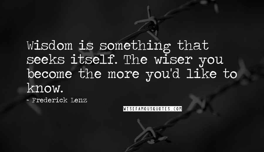 Frederick Lenz Quotes: Wisdom is something that seeks itself. The wiser you become the more you'd like to know.