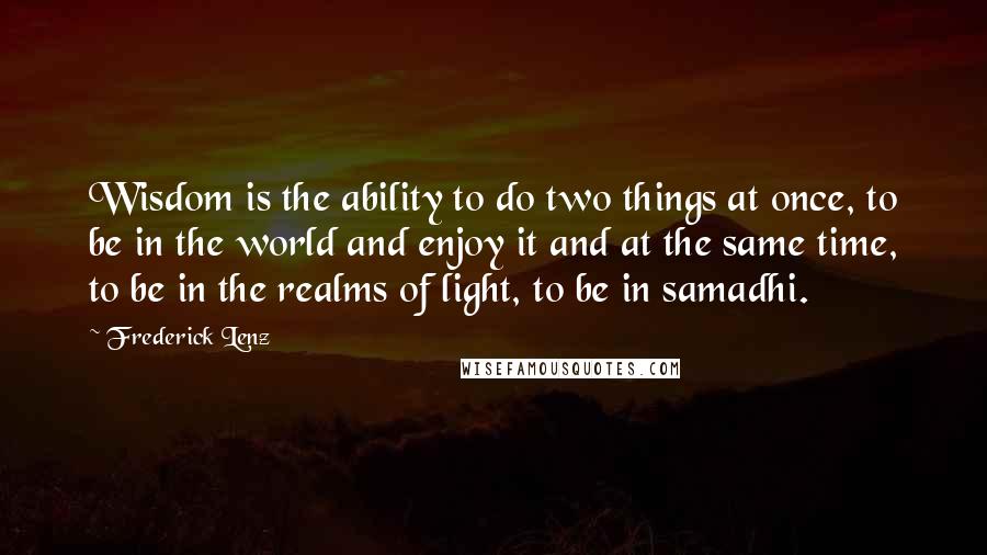 Frederick Lenz Quotes: Wisdom is the ability to do two things at once, to be in the world and enjoy it and at the same time, to be in the realms of light, to be in samadhi.