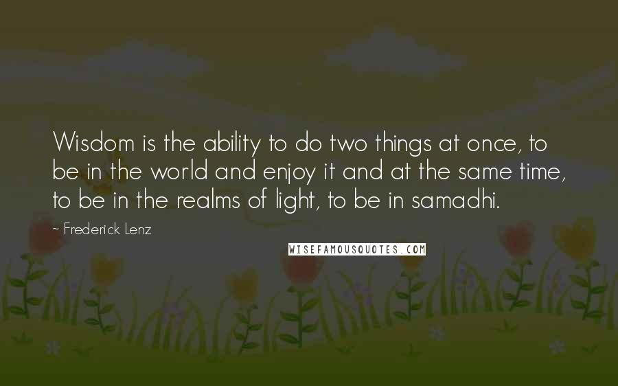 Frederick Lenz Quotes: Wisdom is the ability to do two things at once, to be in the world and enjoy it and at the same time, to be in the realms of light, to be in samadhi.