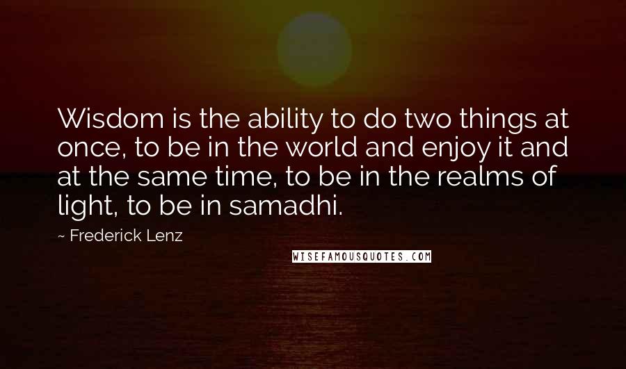 Frederick Lenz Quotes: Wisdom is the ability to do two things at once, to be in the world and enjoy it and at the same time, to be in the realms of light, to be in samadhi.